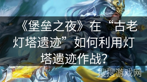 《堡垒之夜》在“古老灯塔遗迹”如何利用灯塔遗迹作战？
