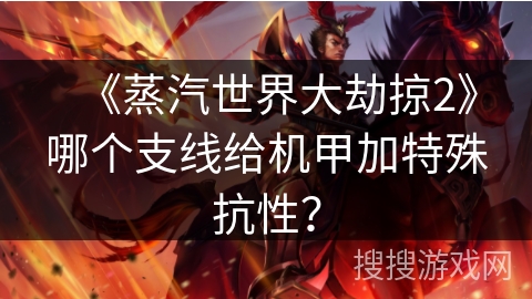 《蒸汽世界大劫掠2》哪个支线给机甲加特殊抗性？