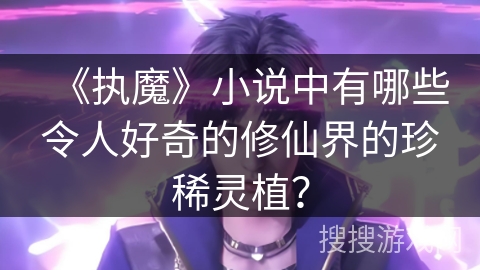 《执魔》小说中有哪些令人好奇的修仙界的珍稀灵植？