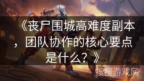 《丧尸围城高难度副本，团队协作的核心要点是什么？》