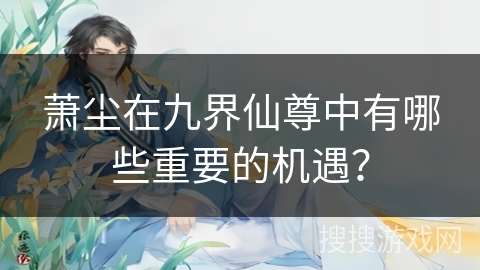萧尘在九界仙尊中有哪些重要的机遇？