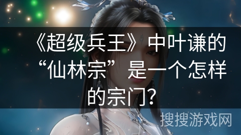 《超级兵王》中叶谦的“仙林宗”是一个怎样的宗门？