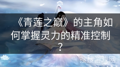 《青莲之巅》的主角如何掌握灵力的精准控制？