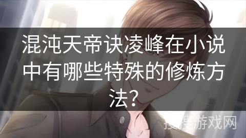 混沌天帝诀凌峰在小说中有哪些特殊的修炼方法？