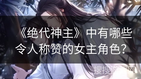 《绝代神主》中有哪些令人称赞的女主角色？