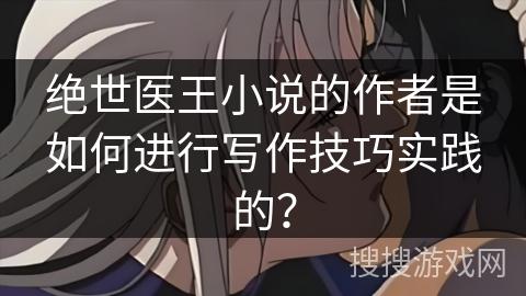 绝世医王小说的作者是如何进行写作技巧实践的? 绝世医王小说的作者是如何进行写作技巧实践的?