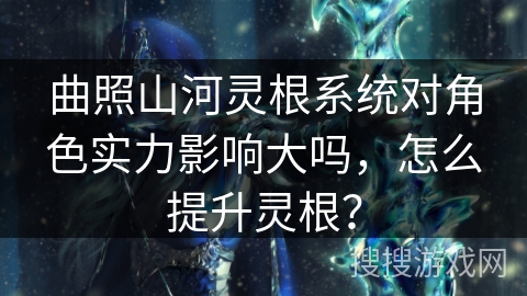 曲照山河灵根系统对角色实力影响大吗，怎么提升灵根？