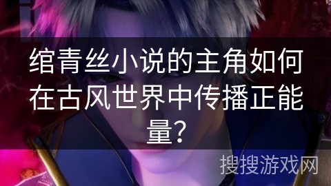 绾青丝小说的主角如何在古风世界中传播正能量？