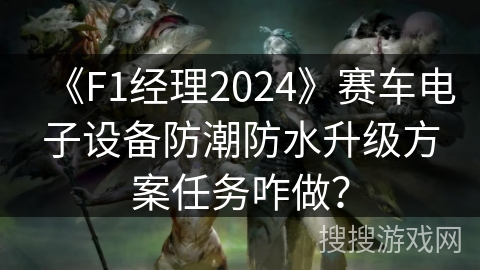 《F1经理2024》赛车电子设备防潮防水升级方案任务咋做？