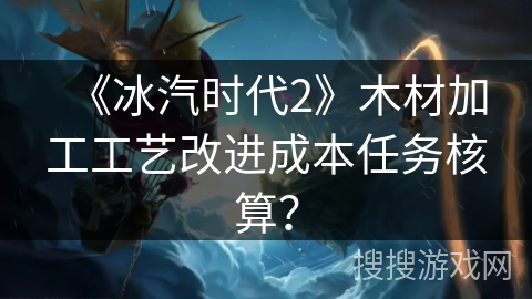 《冰汽时代2》木材加工工艺改进成本任务核算? 《冰汽时代2》木材加工工艺改进成本任务核算?
