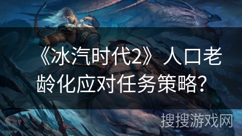 《冰汽时代2》人口老龄化应对任务策略？