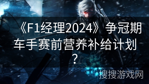 《F1经理2024》争冠期车手赛前营养补给计划？