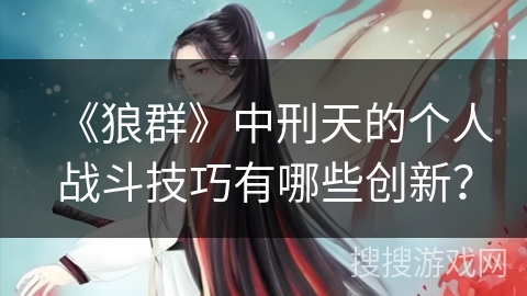 《狼群》中刑天的个人战斗技巧有哪些创新？