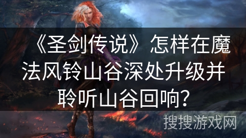 《圣剑传说》怎样在魔法风铃山谷深处升级并聆听山谷回响? 《圣剑传说》怎样在魔法风铃山谷深处升级并聆听山谷回响?