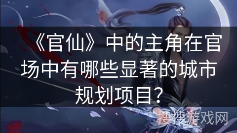 《官仙》中的主角在官场中有哪些显著的城市规划项目? 《官仙》中的主角在官场中有哪些显著的城市规划项目?