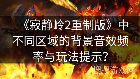 《寂静岭2重制版》中不同区域的背景音效频率与玩法提示? 《寂静岭2重制版》中不同区域的背景音效频率与玩法提示?