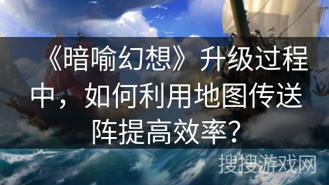 《暗喻幻想》升级过程中,如何利用地图传送阵提高效率? 《暗喻幻想》升级过程中,如何利用地图传送阵提高效率?