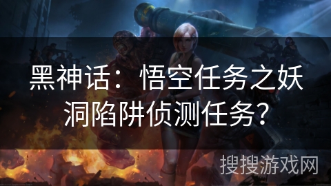 黑神话：悟空任务之妖洞陷阱侦测任务？