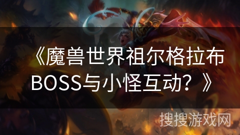 《魔兽世界祖尔格拉布BOSS与小怪互动？》