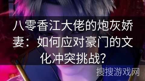 八零香江大佬的炮灰娇妻：如何应对豪门的文化冲突挑战？