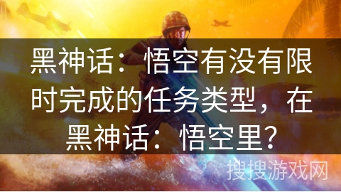 黑神话：悟空有没有限时完成的任务类型，在黑神话：悟空里？