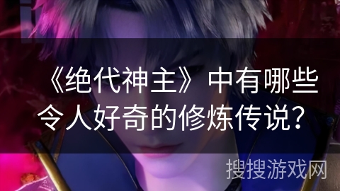 《绝代神主》中有哪些令人好奇的修炼传说？