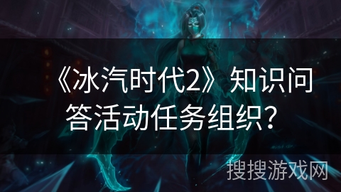 《冰汽时代2》知识问答活动任务组织？