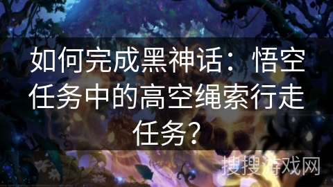 如何完成黑神话：悟空任务中的高空绳索行走任务？