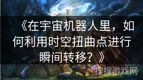 《在宇宙机器人里，如何利用时空扭曲点进行瞬间转移？》