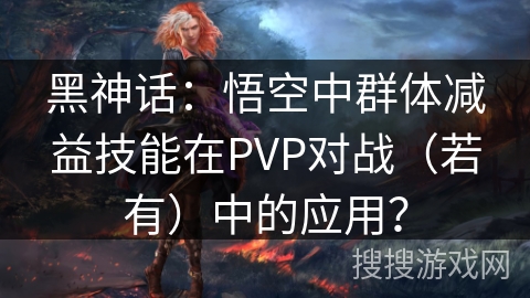 黑神话：悟空中群体减益技能在PVP对战（若有）中的应用？