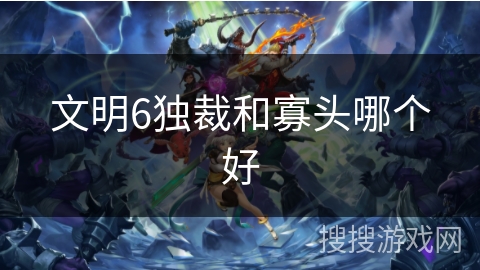 文明6独裁和寡头哪个好 文明6独裁和寡头哪个好