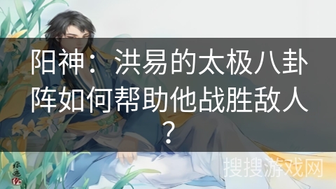 阳神：洪易的太极八卦阵如何帮助他战胜敌人？