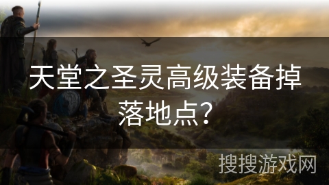 天堂之圣灵高级装备掉落地点? 天堂之圣灵高级装备掉落地点?