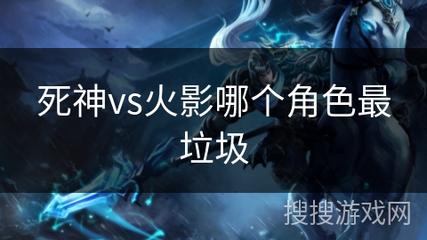 死神vs火影哪个角色最垃圾 死神vs火影哪个角色最垃圾