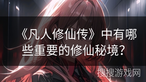 《凡人修仙传》中有哪些重要的修仙秘境？