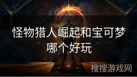 怪物猎人崛起和宝可梦哪个好玩 怪物猎人崛起和宝可梦哪个好玩