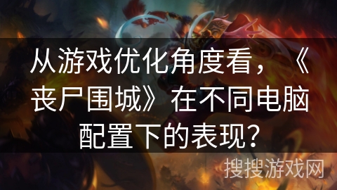 从游戏优化角度看,《丧尸围城》在不同电脑配置下的表现? 从游戏优化角度看,《丧尸围城》在不同电脑配置下的表现?
