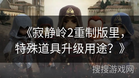 《寂静岭2重制版里，特殊道具升级用途？》
