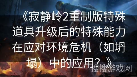 《寂静岭2重制版特殊道具升级后的特殊能力在应对环境危机(如坍塌)中的应用?》 《寂静岭2重制版特殊道具升级后的特殊能力在应对环境危机(如坍塌)中的应用?》