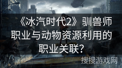 《冰汽时代2》驯兽师职业与动物资源利用的职业关联? 《冰汽时代2》驯兽师职业与动物资源利用的职业关联?
