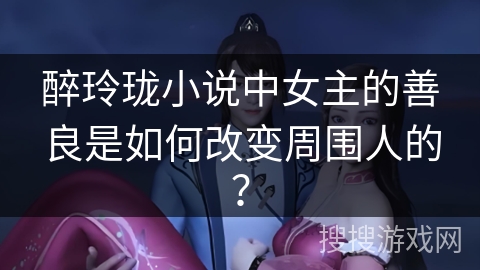 醉玲珑小说中女主的善良是如何改变周围人的？