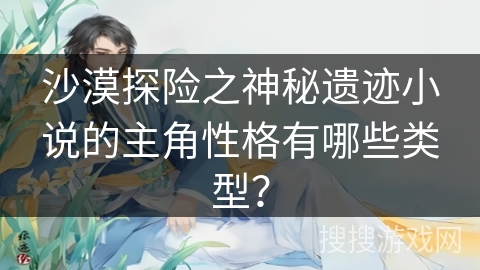 沙漠探险之神秘遗迹小说的主角性格有哪些类型？
