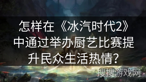 怎样在《冰汽时代2》中通过举办厨艺比赛提升民众生活热情？