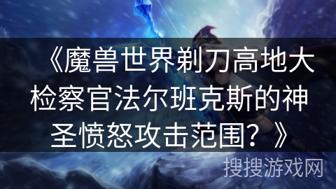 《魔兽世界剃刀高地大检察官法尔班克斯的神圣愤怒攻击范围?》 《魔兽世界剃刀高地大检察官法尔班克斯的神圣愤怒攻击范围?》