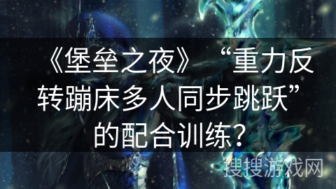 《堡垒之夜》“重力反转蹦床多人同步跳跃”的配合训练? 《堡垒之夜》“重力反转蹦床多人同步跳跃”的配合训练?