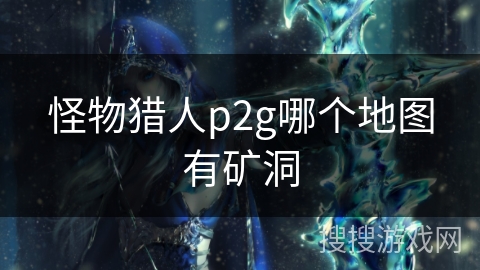 怪物猎人p2g哪个地图有矿洞 怪物猎人p2g哪个地图有矿洞