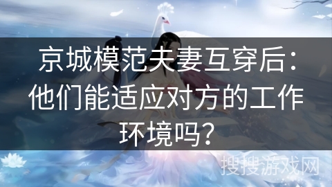 京城模范夫妻互穿后：他们能适应对方的工作环境吗？