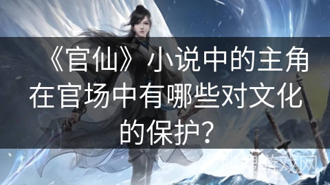 《官仙》小说中的主角在官场中有哪些对文化的保护？