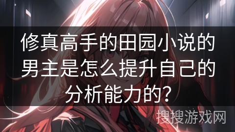 修真高手的田园小说的男主是怎么提升自己的分析能力的？
