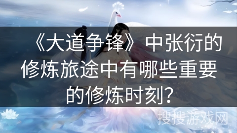 《大道争锋》中张衍的修炼旅途中有哪些重要的修炼时刻？